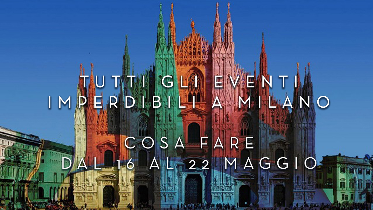 Cosa fare dal 16 al 22 Maggio - Tutti gli Eventi imperdibili a Milano YOUparti
