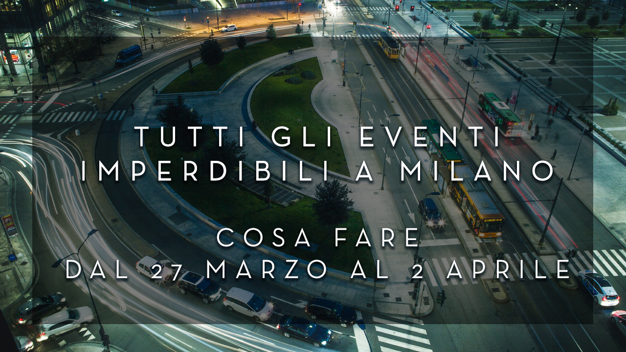 Cosa fare dal 27 Marzo al 2 Aprile - Tutti gli eventi imperdibili a Milano YOUparti
