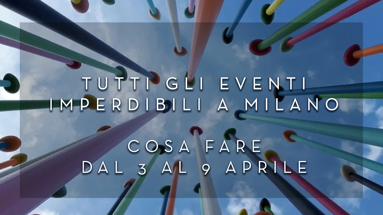 Cosa fare dal 3 al 9 Aprile - Tutti gli eventi imperdibili a Milano YOUparti